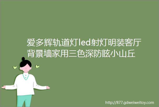 爱多辉轨道灯led射灯明装客厅背景墙家用三色深防眩小山丘