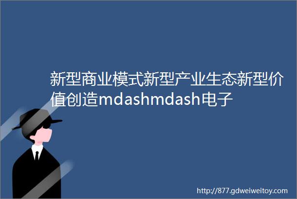 新型商业模式新型产业生态新型价值创造mdashmdash电子商务运营管理